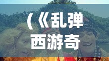 (《乱弹西游奇遇记》主要内容) 《乱弹西游奇遇记》：揭秘唐僧师徒四人的欢乐逆袭，揭开西天取经之路上的别样风景！